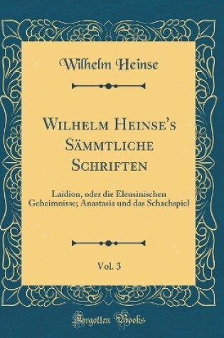 Cover of Wilhelm Heinse's Sämmtliche Schriften, Vol. 3: Laidion, oder die Eleusinischen Geheimnisse; Anastasia und das Schachspiel (Classic Reprint)