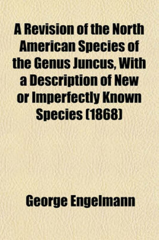 Cover of A Revision of the North American Species of the Genus Juncus, with a Description of New or Imperfectly Known Species (1868)