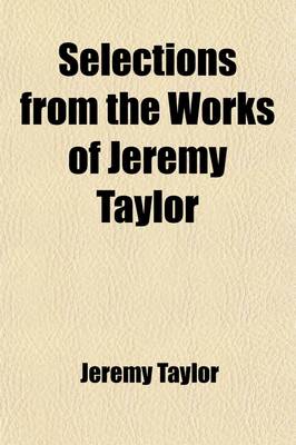 Book cover for Selections from the Works of Jeremy Taylor; With Some Account of the Author and His Writings