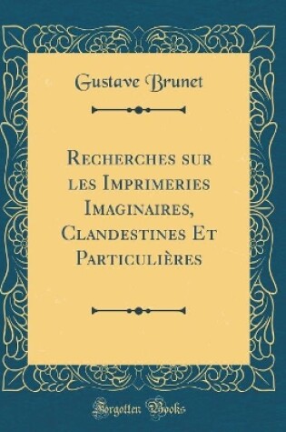 Cover of Recherches sur les Imprimeries Imaginaires, Clandestines Et Particulières (Classic Reprint)