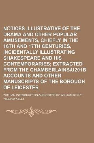 Cover of Notices Illustrative of the Drama and Other Popular Amusements, Chiefly in the 16th and 17th Centuries, Incidentally Illustrating Shakespeare and His Contemporaries; With an Introduction and Notes by William Kelly