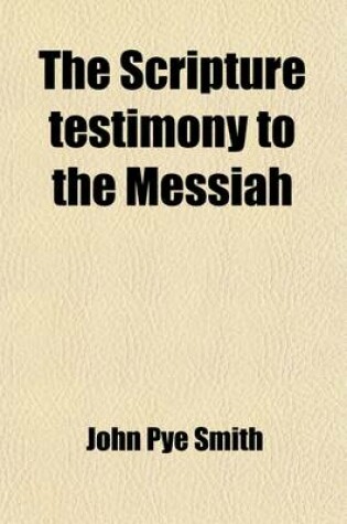 Cover of The Scripture Testimony to the Messiah (Volume 1); An Inquiry with a View to a Satisfactory Determination of the Doctrine Taught in the Holy Scriptures Concerning the Person of Christ