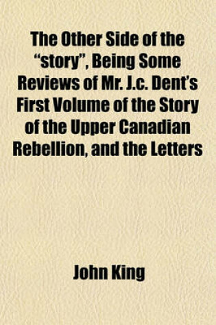 Cover of The Other Side of the "Story," Being Some Reviews of Mr. J.C. Dent's First Volume of the Story of the Upper Canadian Rebellion, and the Letters