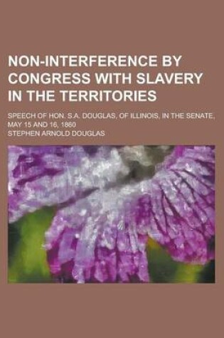 Cover of Non-Interference by Congress with Slavery in the Territories; Speech of Hon. S.A. Douglas, of Illinois, in the Senate, May 15 and 16, 1860