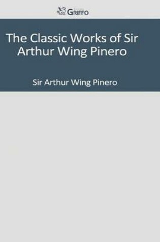 Cover of The Classic Works of Sir Arthur Wing Pinero