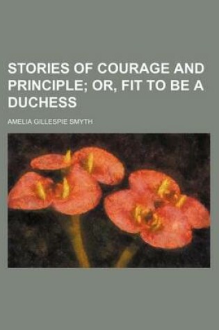 Cover of Stories of Courage and Principle; Or, Fit to Be a Duchess