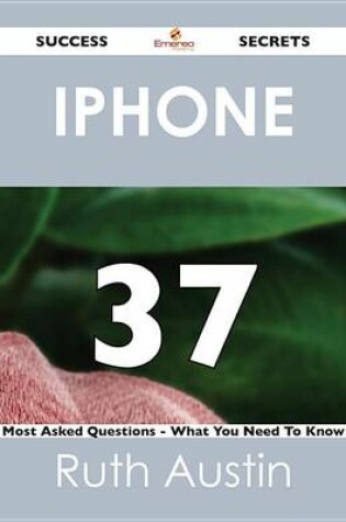 Cover of iPhone 37 Success Secrets - 37 Most Asked Questions on iPhone - What You Need to Know