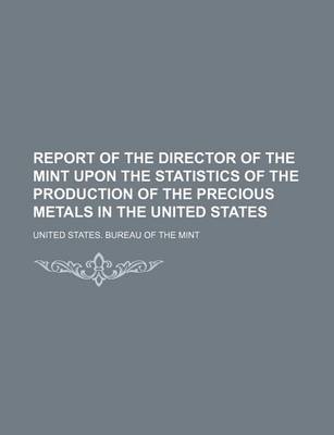 Book cover for Report of the Director of the Mint Upon the Statistics of the Production of the Precious Metals in the United States