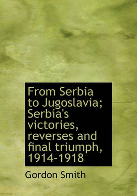 Book cover for From Serbia to Jugoslavia; Serbia's Victories, Reverses and Final Triumph, 1914-1918