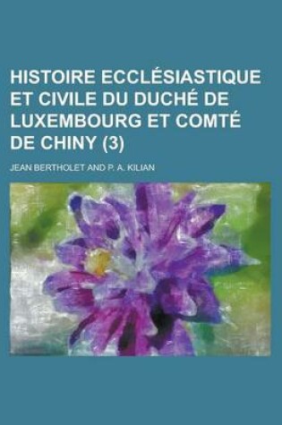 Cover of Histoire Ecclesiastique Et Civile Du Duche de Luxembourg Et Comte de Chiny (3 )