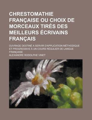 Book cover for Chrestomathie Francaise Ou Choix de Morceaux Tires Des Meilleurs Ecrivains Francais; Ouvrage Destine a Servir D'Application Methodique Et Progressive a Un Cours Regulier de Langue Francaise