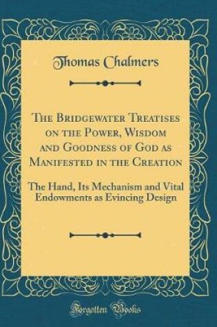 Cover of The Bridgewater Treatises on the Power, Wisdom and Goodness of God as Manifested in the Creation: The Hand, Its Mechanism and Vital Endowments as Evincing Design (Classic Reprint)