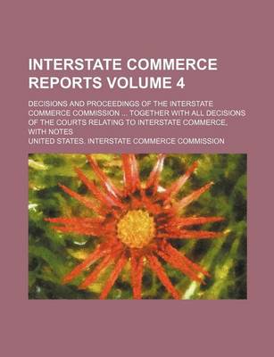 Book cover for Interstate Commerce Reports Volume 4; Decisions and Proceedings of the Interstate Commerce Commission ... Together with All Decisions of the Courts Relating to Interstate Commerce, with Notes