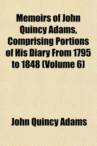 Cover of Memoirs of John Quincy Adams, Comprising Portions of His Diary from 1795 to 1848 (Volume 6)
