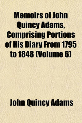 Book cover for Memoirs of John Quincy Adams, Comprising Portions of His Diary from 1795 to 1848 (Volume 6)