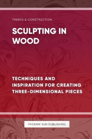 Cover of Sculpting in Wood Techniques and Inspiration for Creating Three Dimensional Pieces