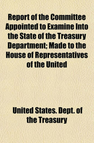 Cover of Report of the Committee Appointed to Examine Into the State of the Treasury Department; Made to the House of Representatives of the United