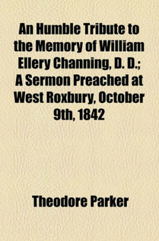 Cover of An Humble Tribute to the Memory of William Ellery Channing, D. D.; A Sermon Preached at West Roxbury, October 9th, 1842