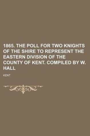 Cover of 1865. the Poll for Two Knights of the Shire to Represent the Eastern Division of the County of Kent. Compiled by W. Hall