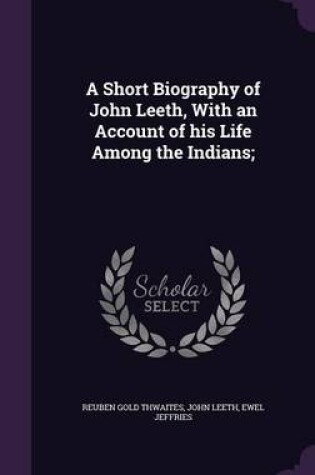Cover of A Short Biography of John Leeth, with an Account of His Life Among the Indians;
