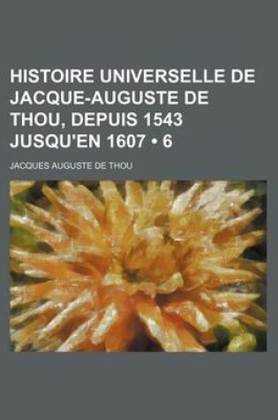 Cover of Histoire Universelle de Jacque-Auguste de Thou, Depuis 1543 Jusqu'en 1607 (6)