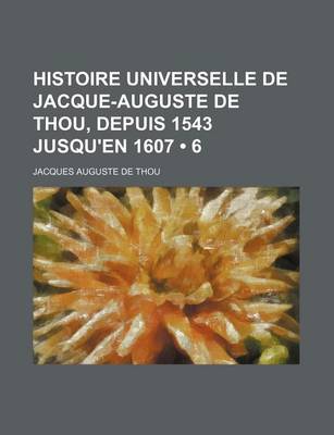 Book cover for Histoire Universelle de Jacque-Auguste de Thou, Depuis 1543 Jusqu'en 1607 (6)