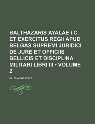 Book cover for Balthazaris Ayalae I.C. Et Exercitus Regii Apud Belgas Supremi Juridici de Jure Et Officiis Bellicis Et Disciplina Militari Libri III (Volume 2)