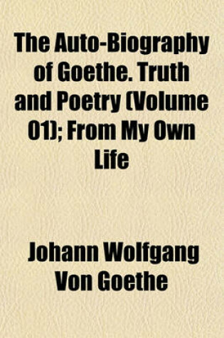 Cover of The Auto-Biography of Goethe. Truth and Poetry (Volume 01); From My Own Life