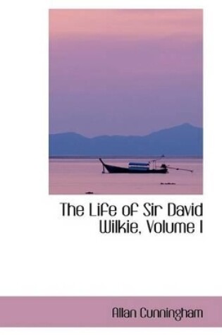 Cover of The Life of Sir David Wilkie, Volume I