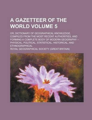 Book cover for A Gazetteer of the World; Or, Dictionary of Geographical Knowledge, Compiled from the Most Recent Authorities, and Forming a Complete Body of Modern Geography -- Physical, Political, Statistical, Historical, and Ethnographical Volume 5