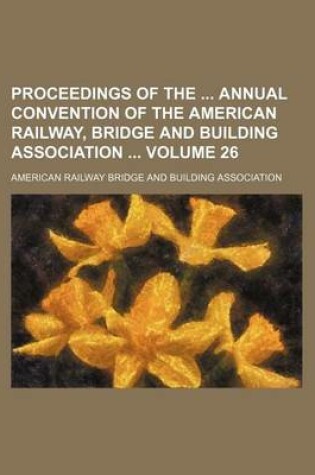 Cover of Proceedings of the Annual Convention of the American Railway, Bridge and Building Association Volume 26