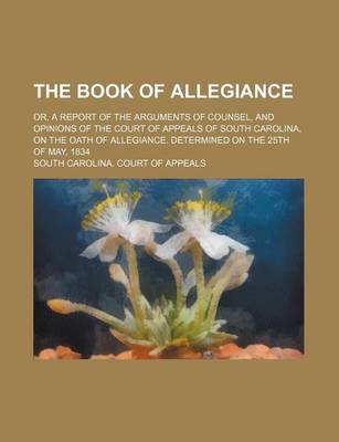 Book cover for The Book of Allegiance; Or, a Report of the Arguments of Counsel, and Opinions of the Court of Appeals of South Carolina, on the Oath of Allegiance. Determined on the 25th of May, 1834