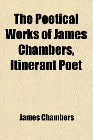 Cover of The Poetical Works of James Chambers, Itinerant Poet; With the Life of the Author