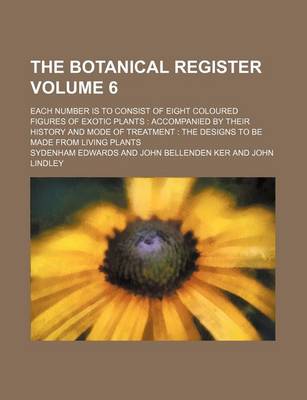 Book cover for The Botanical Register Volume 6; Each Number Is to Consist of Eight Coloured Figures of Exotic Plants Accompanied by Their History and Mode of Treatment the Designs to Be Made from Living Plants