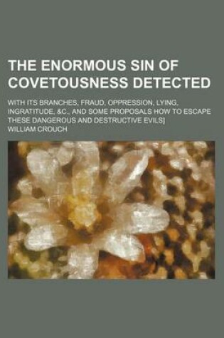 Cover of The Enormous Sin of Covetousness Detected; With Its Branches, Fraud, Oppression, Lying, Ingratitude, &C., and Some Proposals How to Escape These Dange