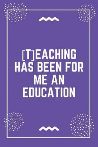 Cover of [T]eaching has been for me an education