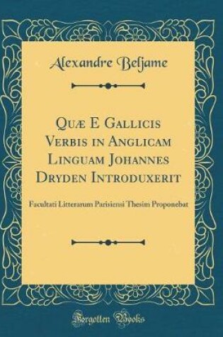 Cover of Quæ E Gallicis Verbis in Anglicam Linguam Johannes Dryden Introduxerit: Facultati Litterarum Parisiensi Thesim Proponebat (Classic Reprint)