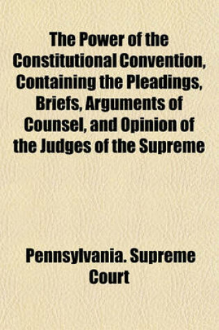 Cover of The Power of the Constitutional Convention, Containing the Pleadings, Briefs, Arguments of Counsel, and Opinion of the Judges of the Supreme