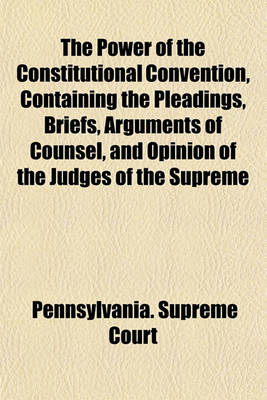 Book cover for The Power of the Constitutional Convention, Containing the Pleadings, Briefs, Arguments of Counsel, and Opinion of the Judges of the Supreme