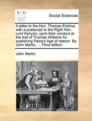 Book cover for A letter to the Hon. Thomas Erskine, with a postscript to the Right Hon. Lord Kenyon, upon their conduct at the trial of Thomas Williams for publishing Paine's Age of reason. By John Martin, ... Third edition.