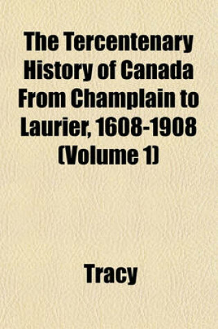 Cover of The Tercentenary History of Canada from Champlain to Laurier, 1608-1908 (Volume 1)