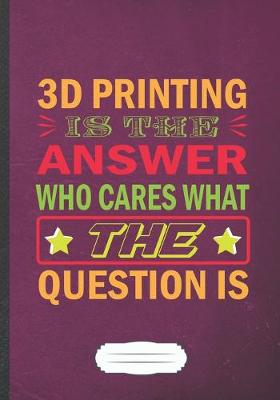 Book cover for 3D Printing Is the Answer Who Cares What the Question Is