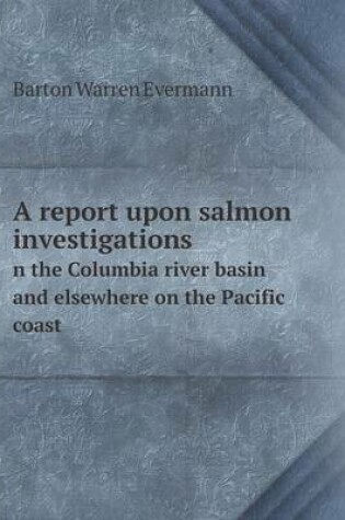Cover of A report upon salmon investigations n the Columbia river basin and elsewhere on the Pacific coast