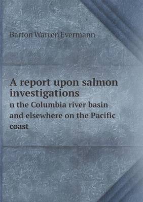 Book cover for A report upon salmon investigations n the Columbia river basin and elsewhere on the Pacific coast