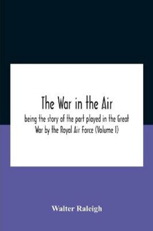 Cover of The War In The Air; Being The Story Of The Part Played In The Great War By The Royal Air Force (Volume I)