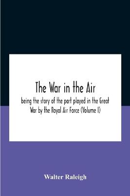 Book cover for The War In The Air; Being The Story Of The Part Played In The Great War By The Royal Air Force (Volume I)