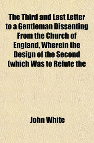 Cover of The Third and Last Letter to a Gentleman Dissenting from the Church of England, Wherein the Design of the Second (Which Was to Refute the Objections of Dissenters Against Communion with the Church of England, ) Is Farther Pursued, and Completed. to