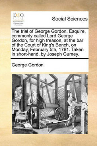 Cover of The trial of George Gordon, Esquire, commonly called Lord George Gordon, for high treason, at the bar of the Court of King's Bench, on Monday, February 5th, 1781. Taken in short-hand, by Joseph Gurney.