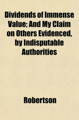 Cover of Dividends of Immense Value; And My Claim on Others Evidenced, by Indisputable Authorities
