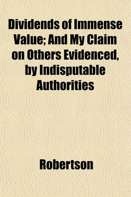Book cover for Dividends of Immense Value; And My Claim on Others Evidenced, by Indisputable Authorities